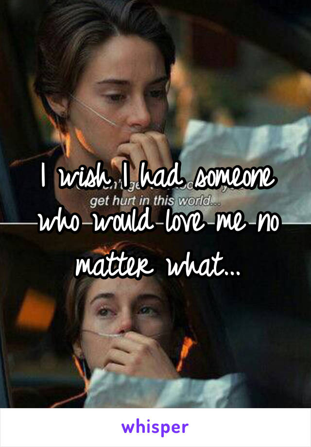 I wish I had someone who would love me no matter what...