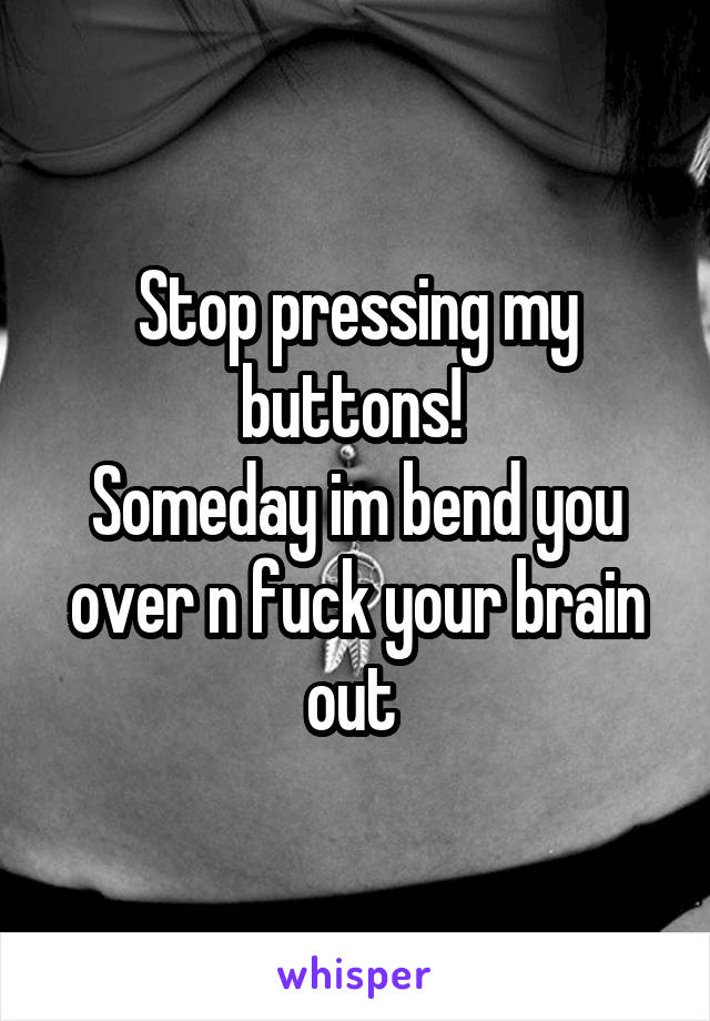 Stop pressing my buttons! 
Someday im bend you over n fuck your brain out 