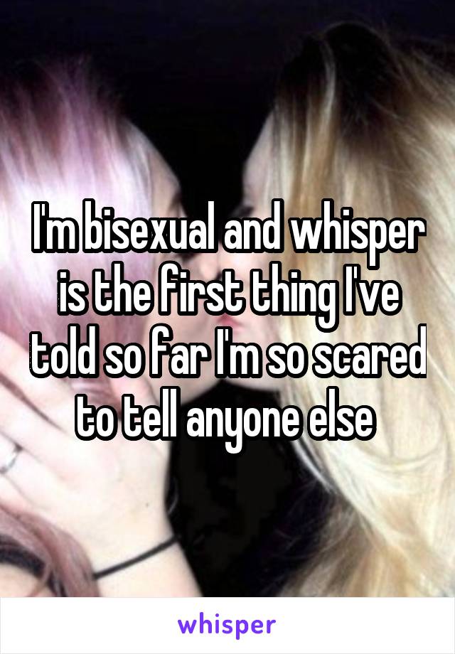 I'm bisexual and whisper is the first thing I've told so far I'm so scared to tell anyone else 