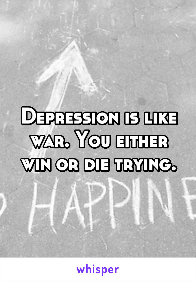 Depression is like war. You either win or die trying.