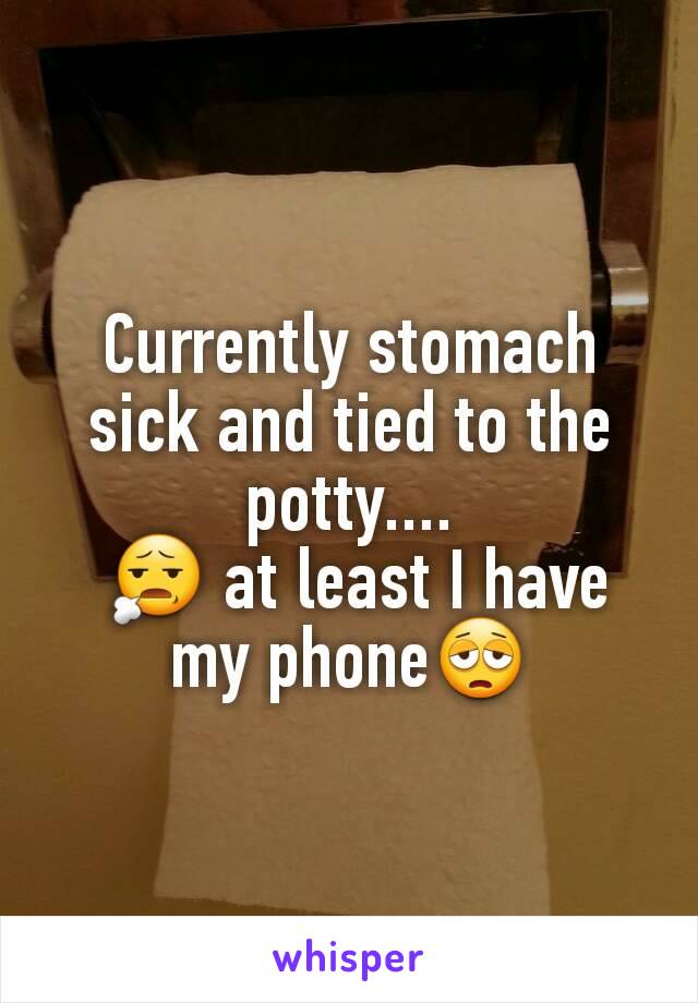 Currently stomach sick and tied to the potty....
 😧 at least I have my phone😩