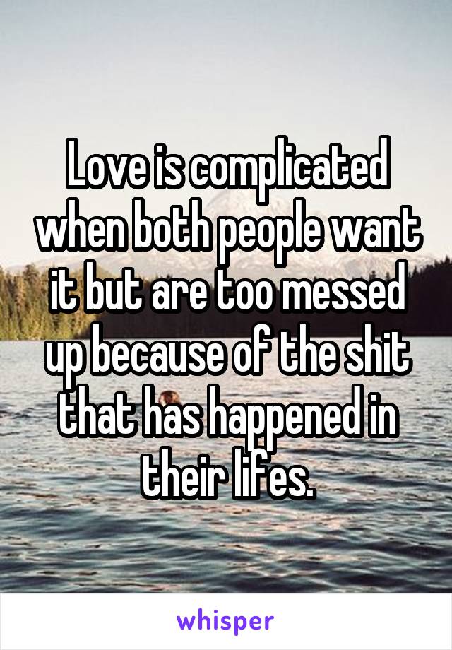 Love is complicated when both people want it but are too messed up because of the shit that has happened in their lifes.