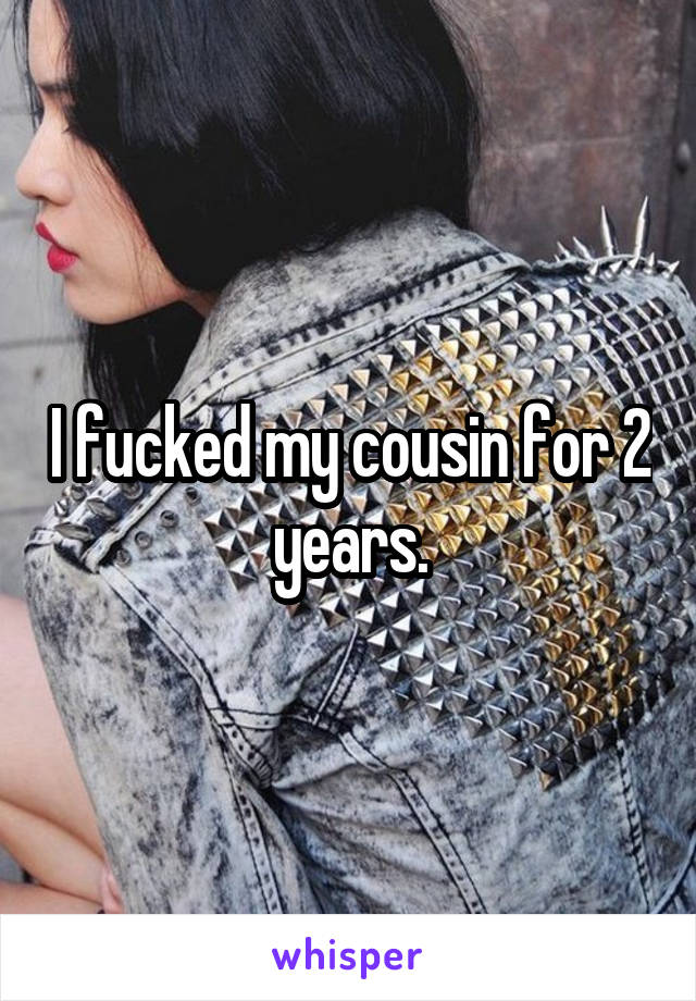 I fucked my cousin for 2 years.