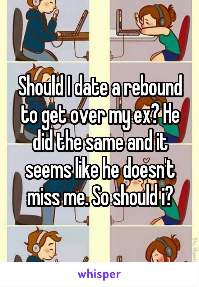 Should I date a rebound to get over my ex? He did the same and it seems like he doesn't miss me. So should i?