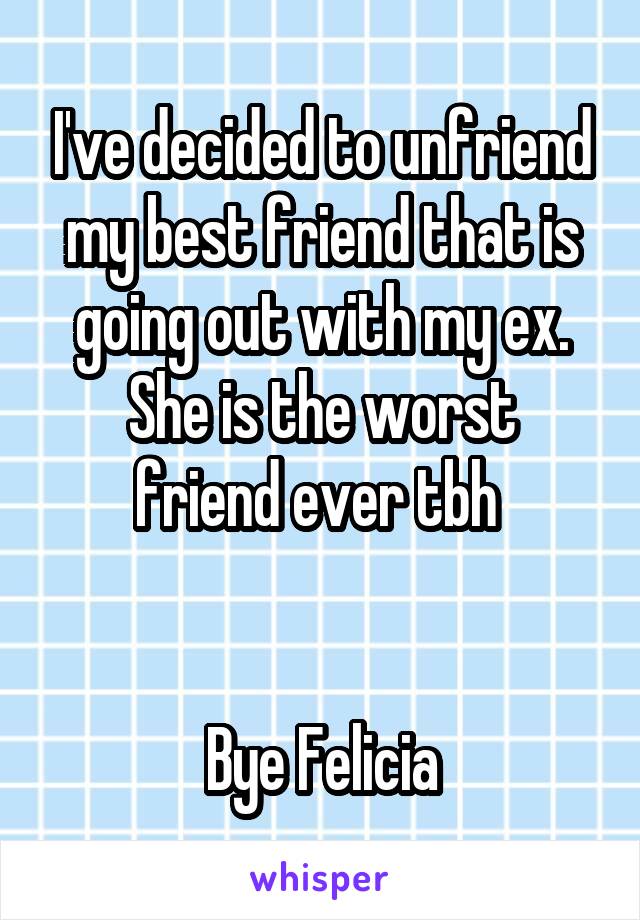 I've decided to unfriend my best friend that is going out with my ex.
She is the worst friend ever tbh 


Bye Felicia