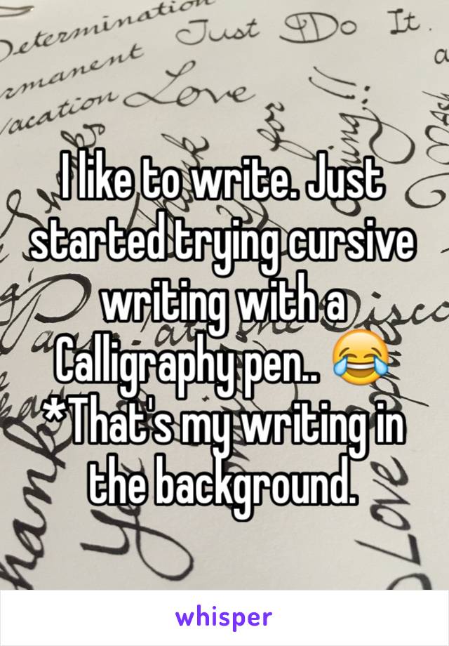 I like to write. Just started trying cursive writing with a Calligraphy pen.. 😂 *That's my writing in the background.