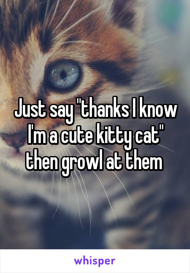 Just say "thanks I know I'm a cute kitty cat" then growl at them 