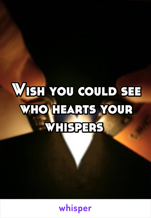 Wish you could see who hearts your whispers 