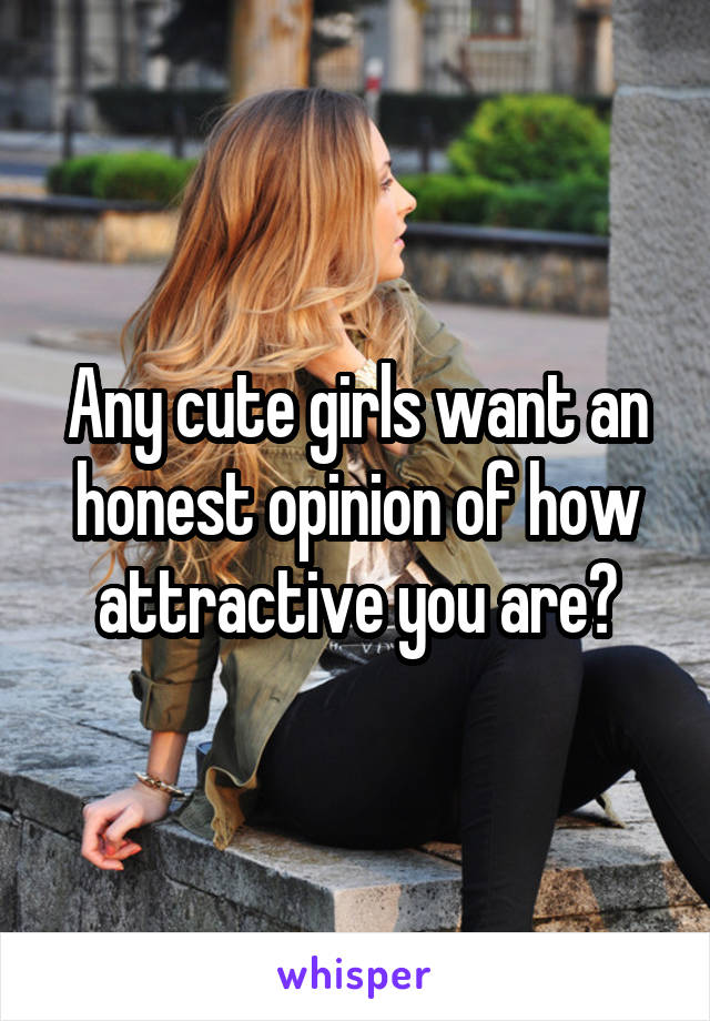 Any cute girls want an honest opinion of how attractive you are?