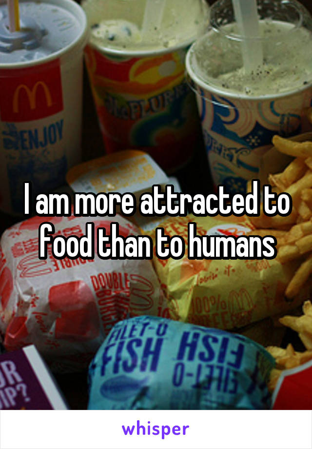 I am more attracted to food than to humans