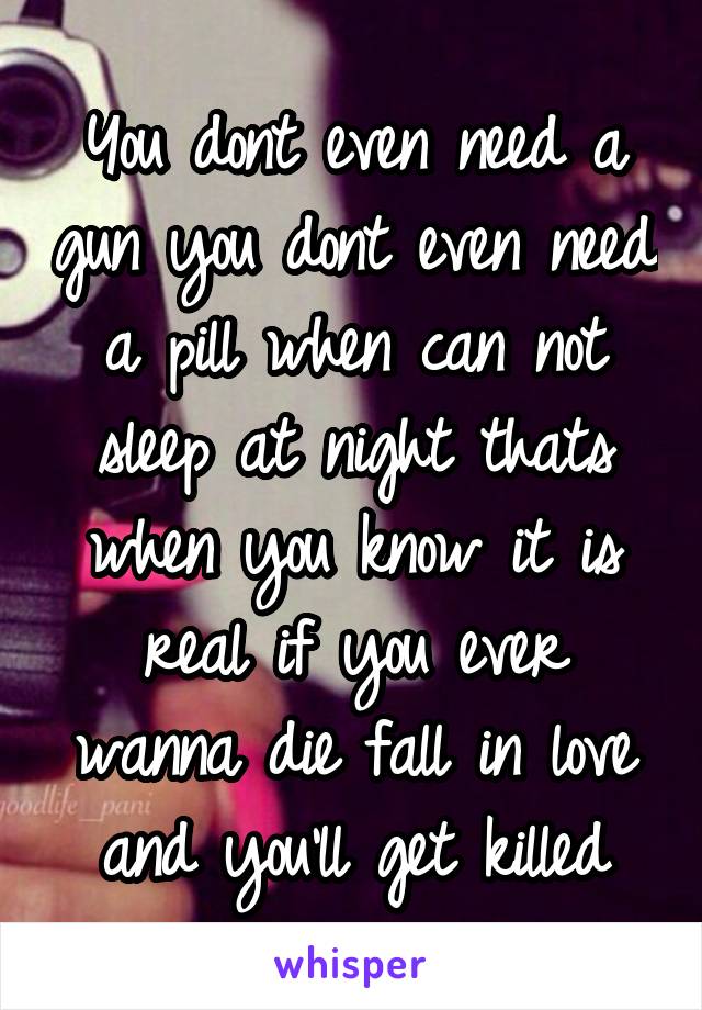 You dont even need a gun you dont even need a pill when can not sleep at night thats when you know it is real if you ever wanna die fall in love and you'll get killed