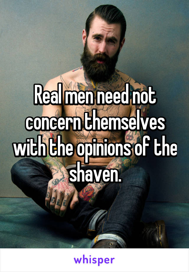 Real men need not concern themselves with the opinions of the shaven.