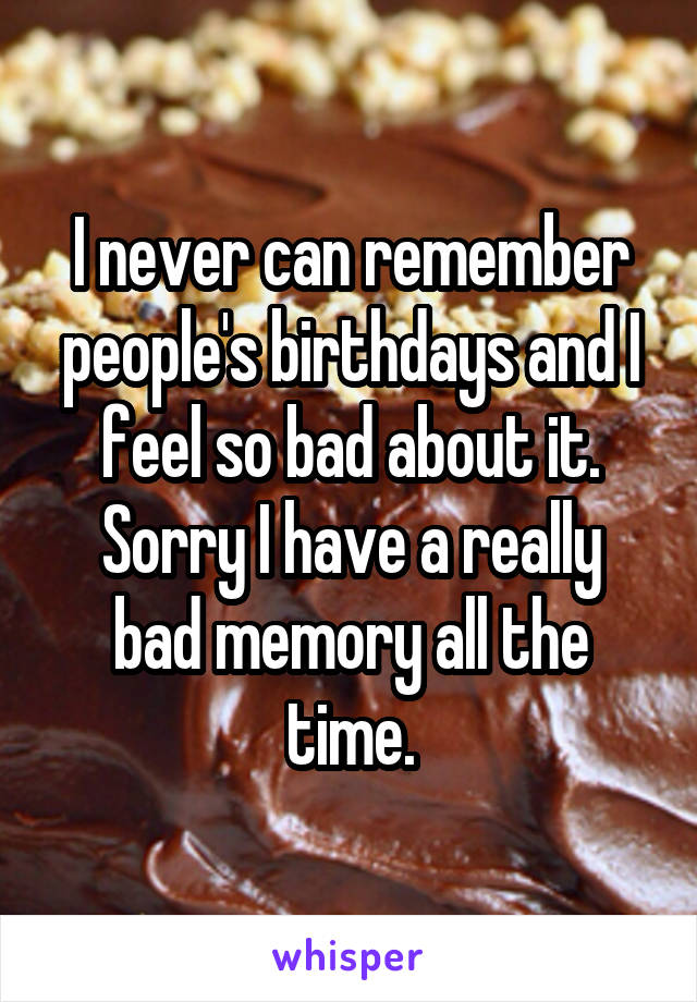 I never can remember people's birthdays and I feel so bad about it.
Sorry I have a really bad memory all the time.