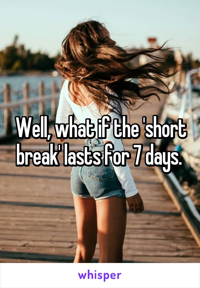 Well, what if the 'short break' lasts for 7 days. 