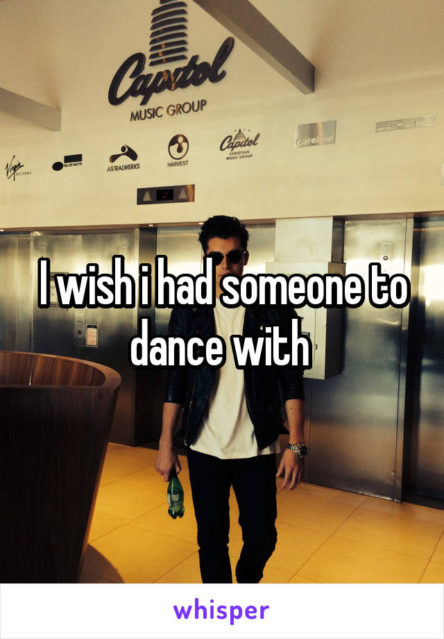 I wish i had someone to dance with 