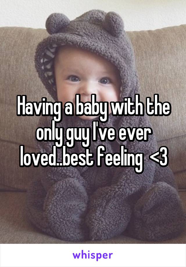 Having a baby with the only guy I've ever loved..best feeling  <3