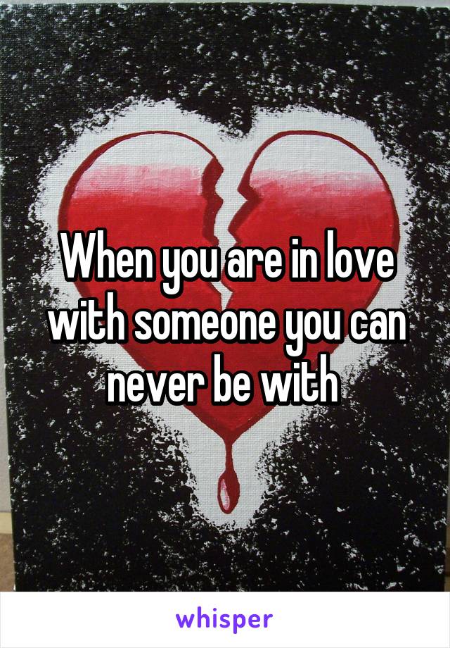 When you are in love with someone you can never be with 