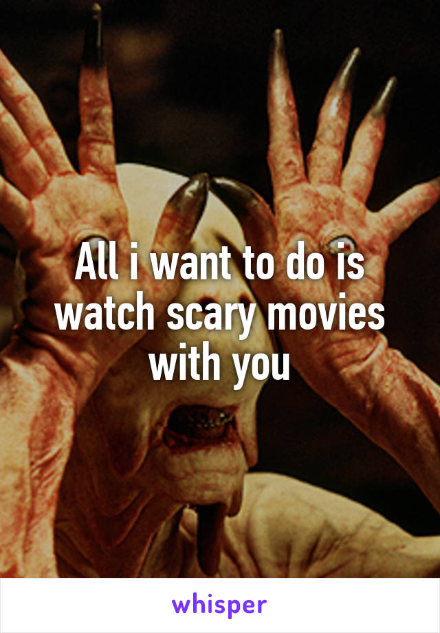 All i want to do is watch scary movies with you