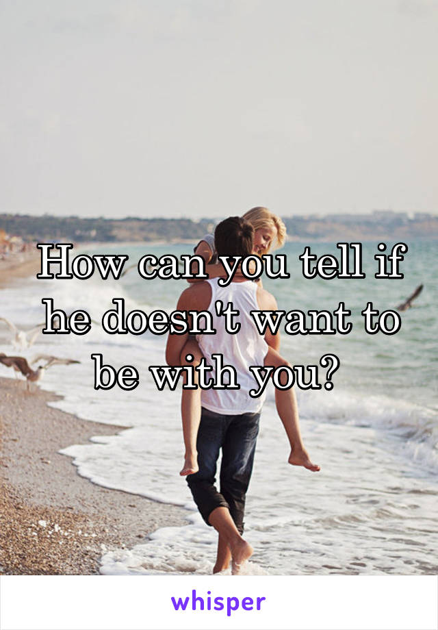 How can you tell if he doesn't want to be with you? 