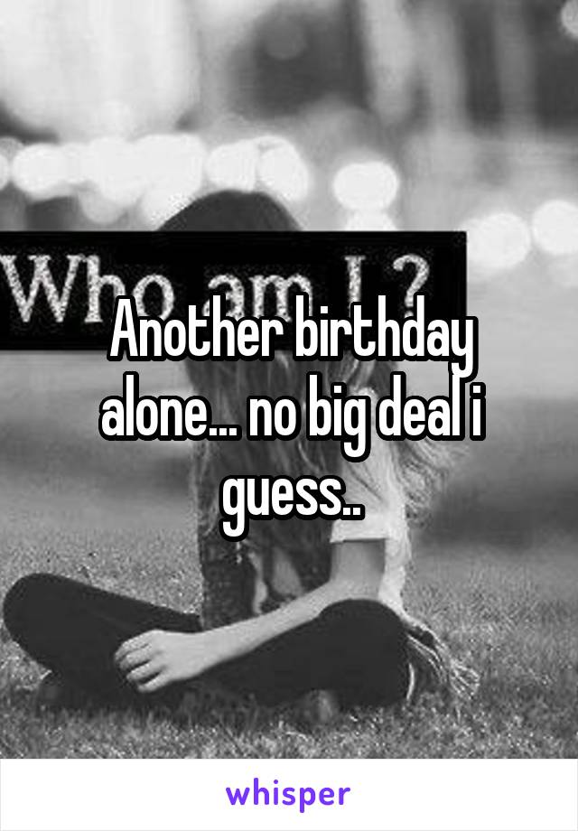 Another birthday alone... no big deal i guess..