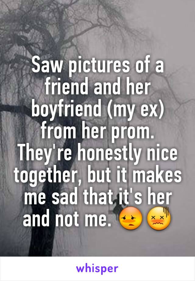 Saw pictures of a friend and her boyfriend (my ex) from her prom. They're honestly nice together, but it makes me sad that it's her and not me. 😳😖