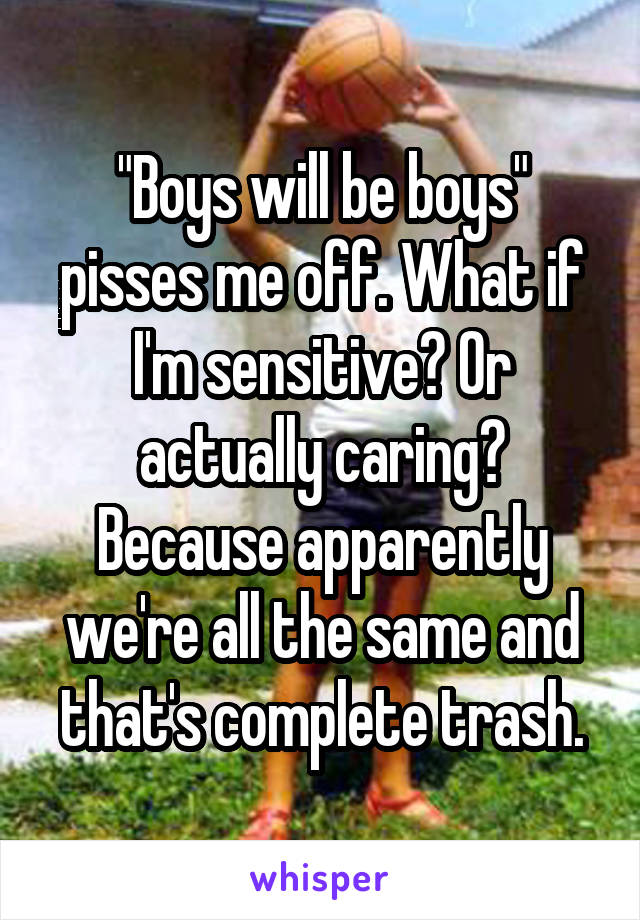 "Boys will be boys" pisses me off. What if I'm sensitive? Or actually caring? Because apparently we're all the same and that's complete trash.