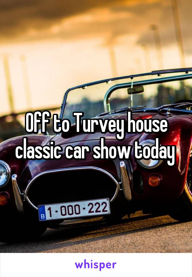 Off to Turvey house classic car show today 