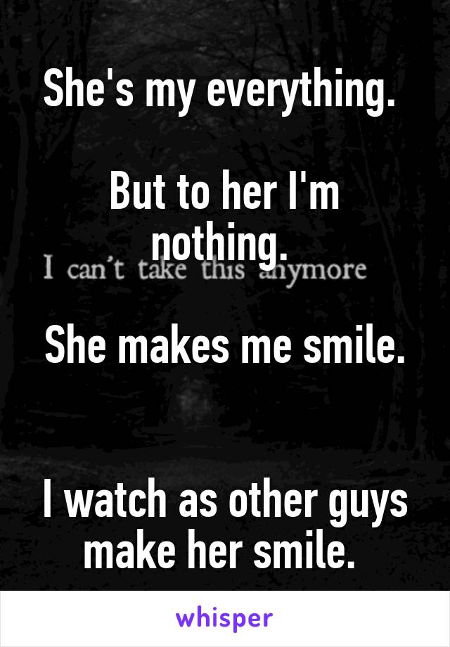 She's my everything. 

But to her I'm nothing. 

She makes me smile. 

I watch as other guys make her smile. 