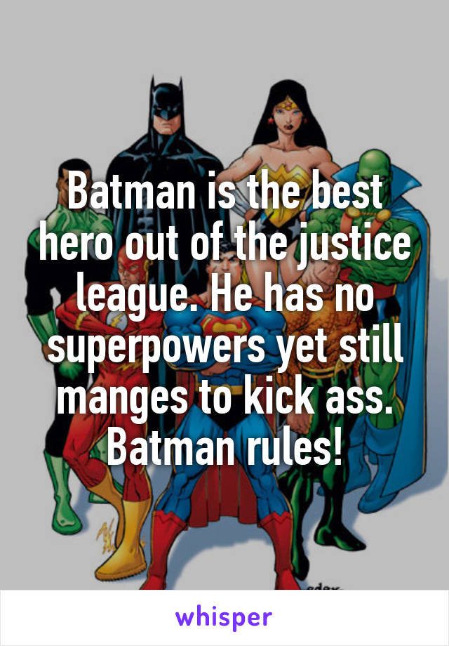 Batman is the best hero out of the justice league. He has no superpowers yet still manges to kick ass.
Batman rules!