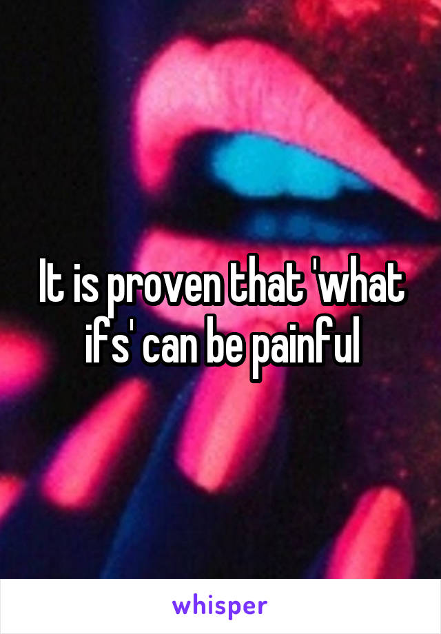 It is proven that 'what ifs' can be painful