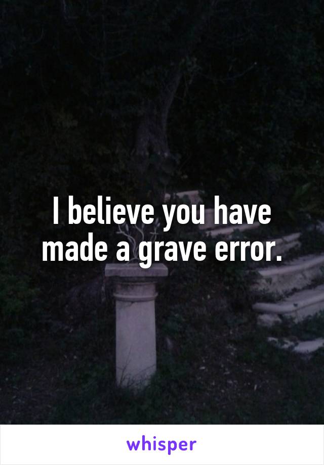 I believe you have made a grave error.