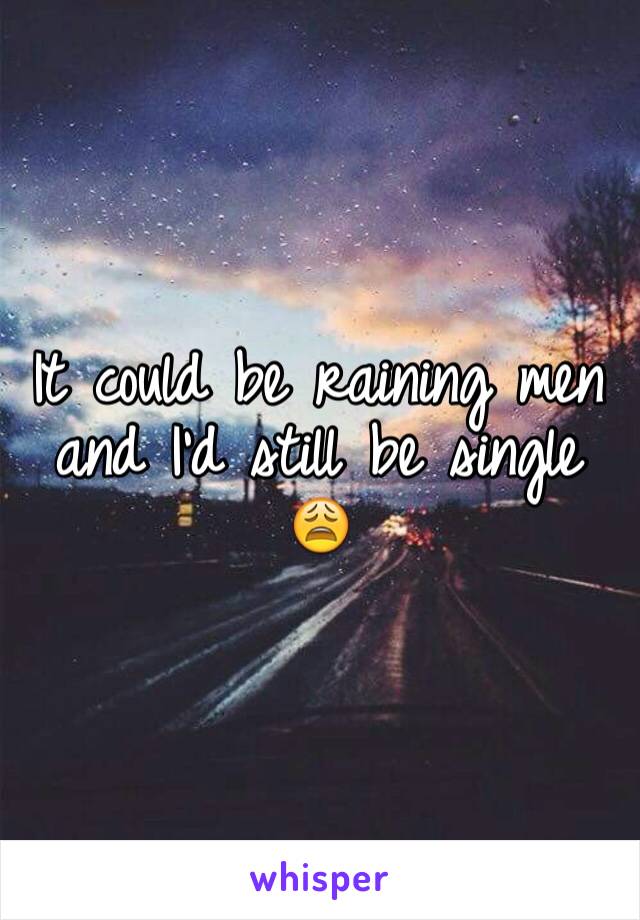 It could be raining men and I'd still be single 😩