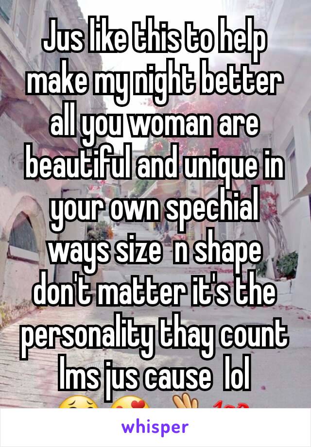 Jus like this to help make my night better all you woman are beautiful and unique in your own spechial  ways size  n shape don't matter it's the personality thay count lms jus cause  lol 😂😍👌💯