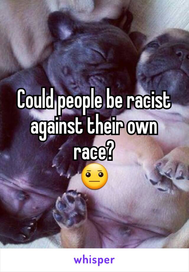 Could people be racist against their own race?
😐