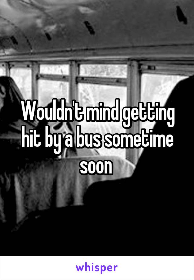 Wouldn't mind getting hit by a bus sometime soon 