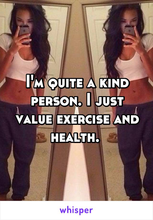 I'm quite a kind person. I just value exercise and health. 