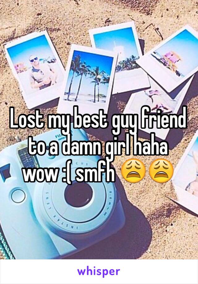 Lost my best guy friend to a damn girl haha wow :( smfh 😩😩