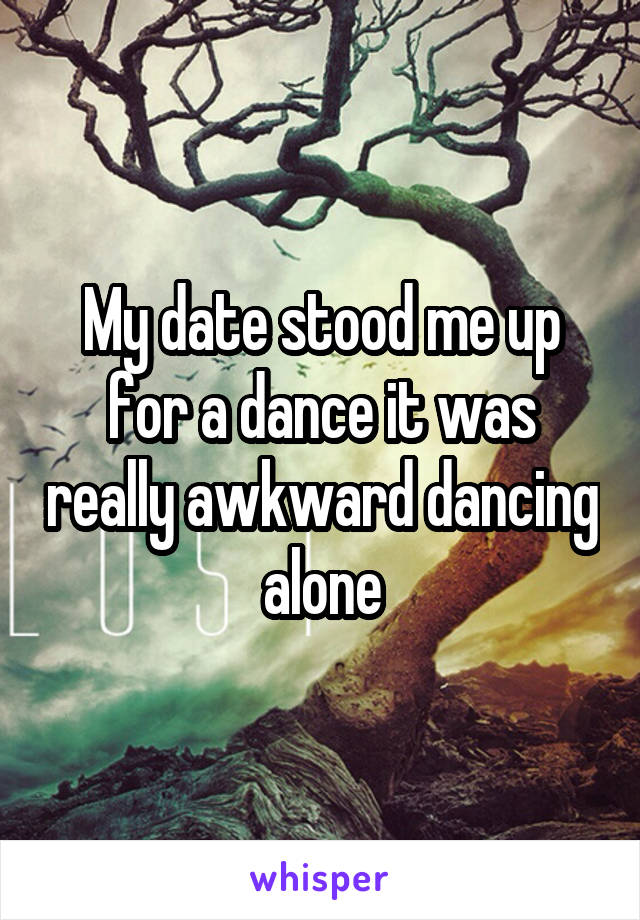 My date stood me up for a dance it was really awkward dancing alone