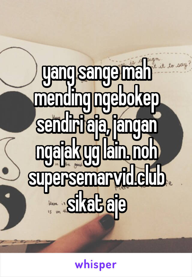 yang sange mah mending ngebokep sendiri aja, jangan ngajak yg lain. noh supersemarvid.club sikat aje