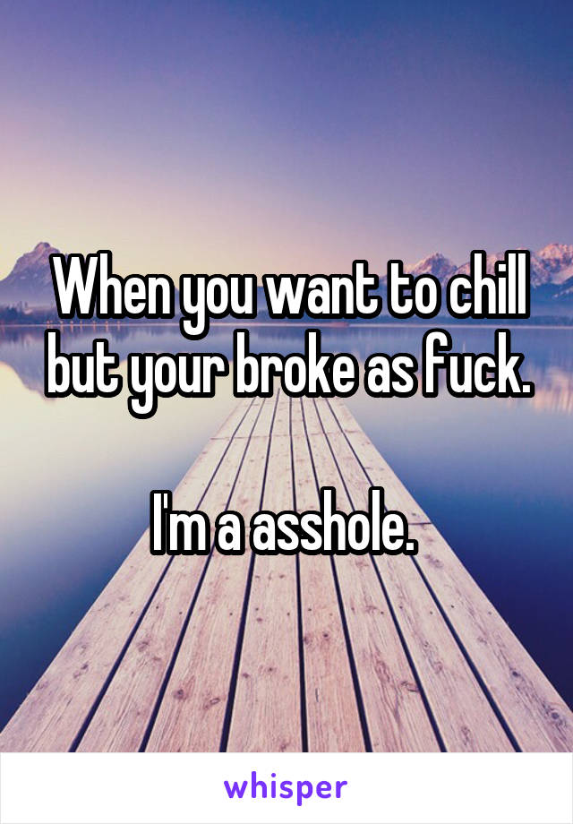 When you want to chill but your broke as fuck.

I'm a asshole. 