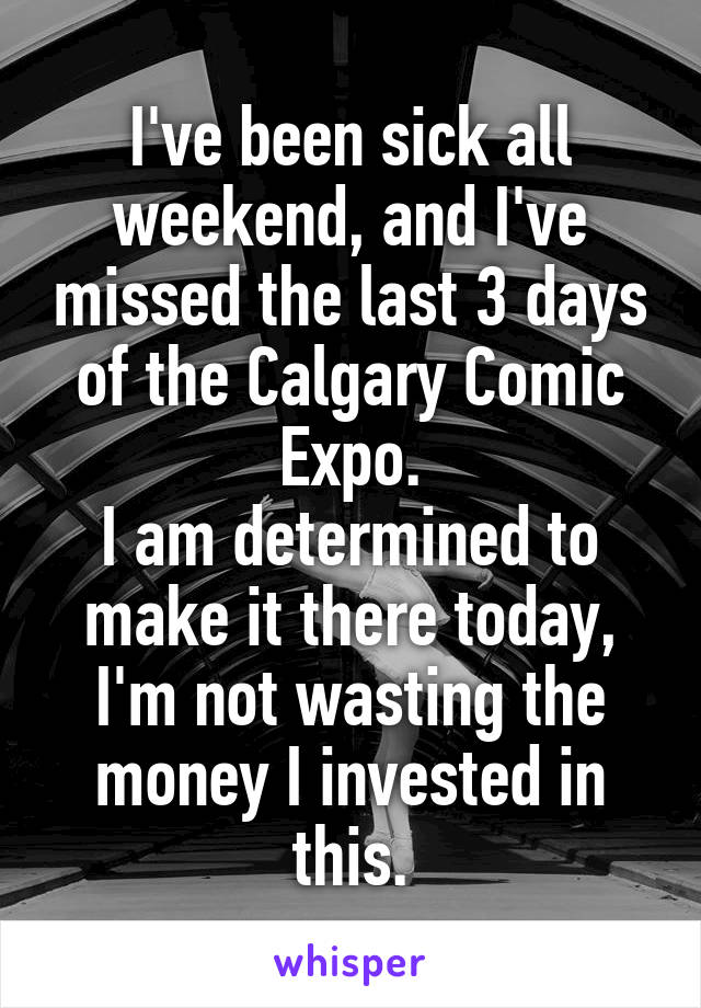 I've been sick all weekend, and I've missed the last 3 days of the Calgary Comic Expo.
I am determined to make it there today, I'm not wasting the money I invested in this.