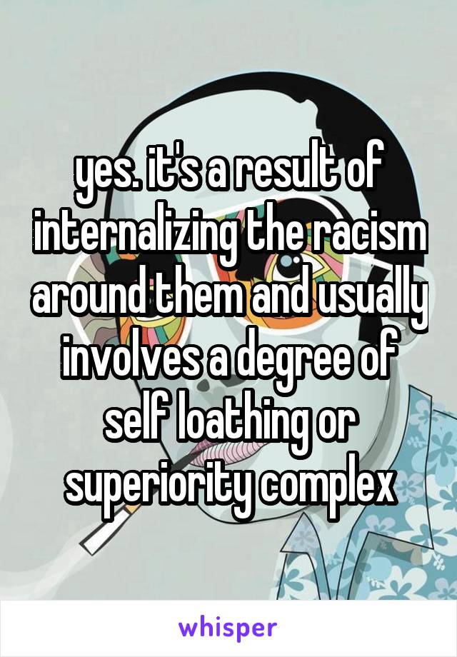 yes. it's a result of internalizing the racism around them and usually involves a degree of self loathing or superiority complex