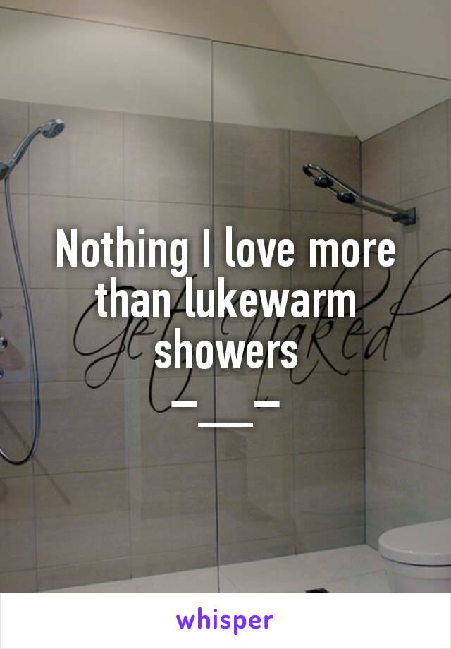 Nothing I love more than lukewarm showers
–__–