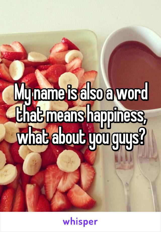 My name is also a word that means happiness, what about you guys?