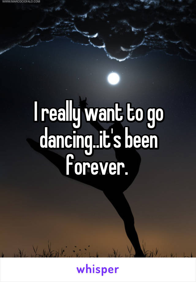 I really want to go dancing..it's been forever. 