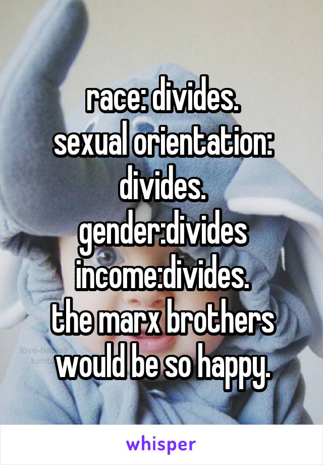 race: divides.
sexual orientation: divides.
gender:divides
income:divides.
the marx brothers would be so happy.