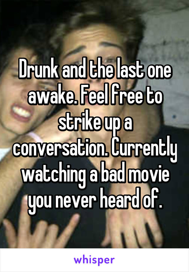 Drunk and the last one awake. Feel free to strike up a conversation. Currently watching a bad movie you never heard of.