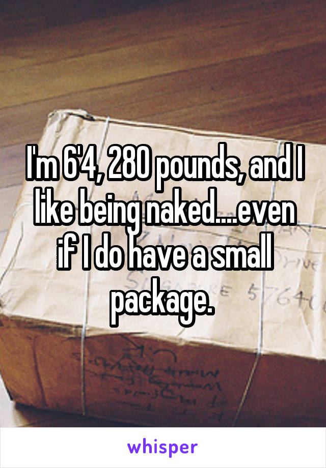 I'm 6'4, 280 pounds, and I like being naked....even if I do have a small package. 