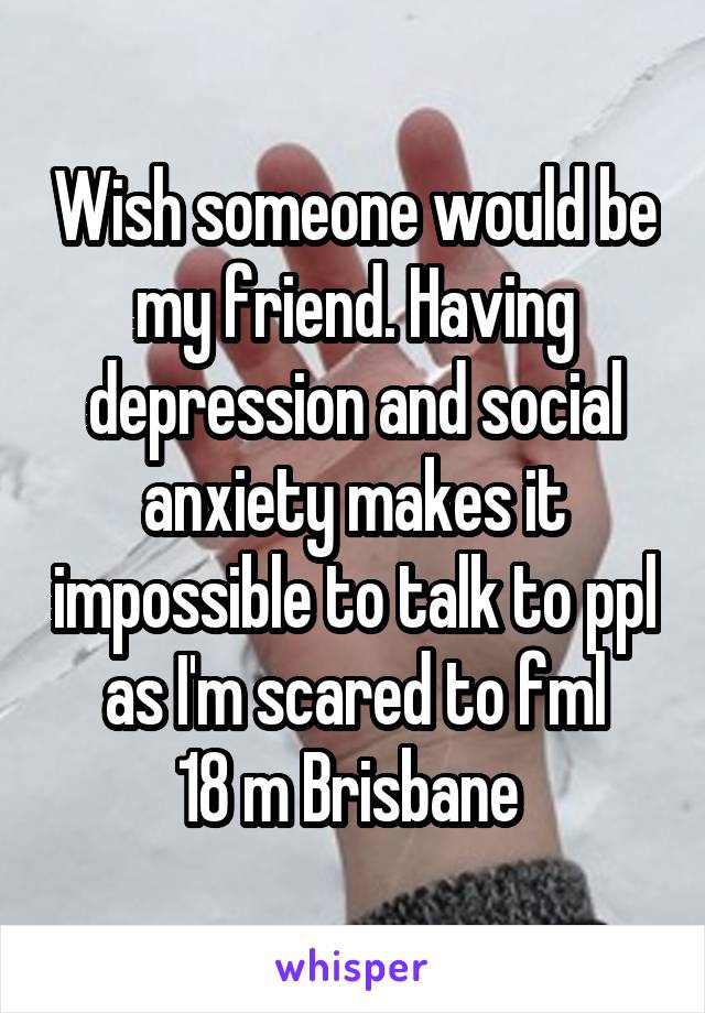 Wish someone would be my friend. Having depression and social anxiety makes it impossible to talk to ppl as I'm scared to fml
18 m Brisbane 