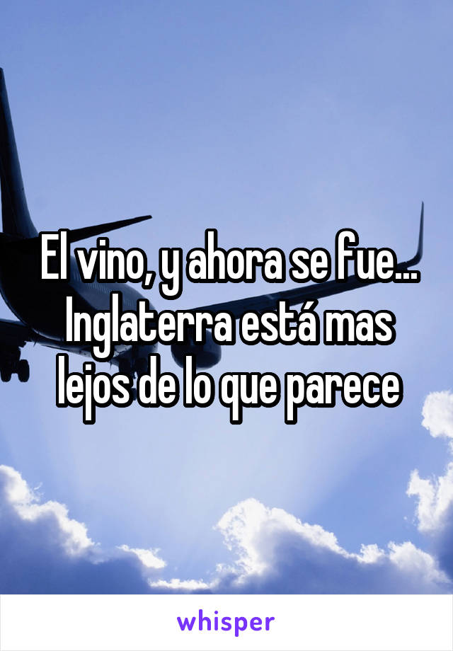 El vino, y ahora se fue...
Inglaterra está mas lejos de lo que parece